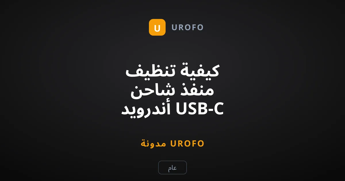 كيفية تنظيف منفذ شاحن أندرويد USB-C بأمان وبخطوات بسيطة