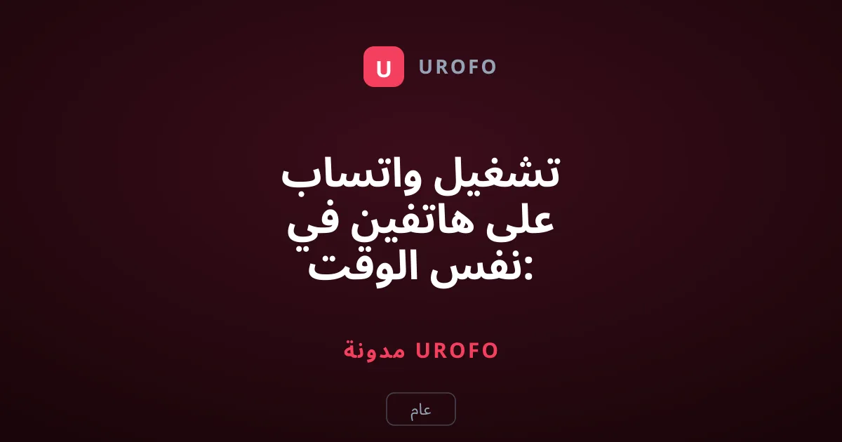 تشغيل واتساب على هاتفين في نفس الوقت: الدليل الشامل